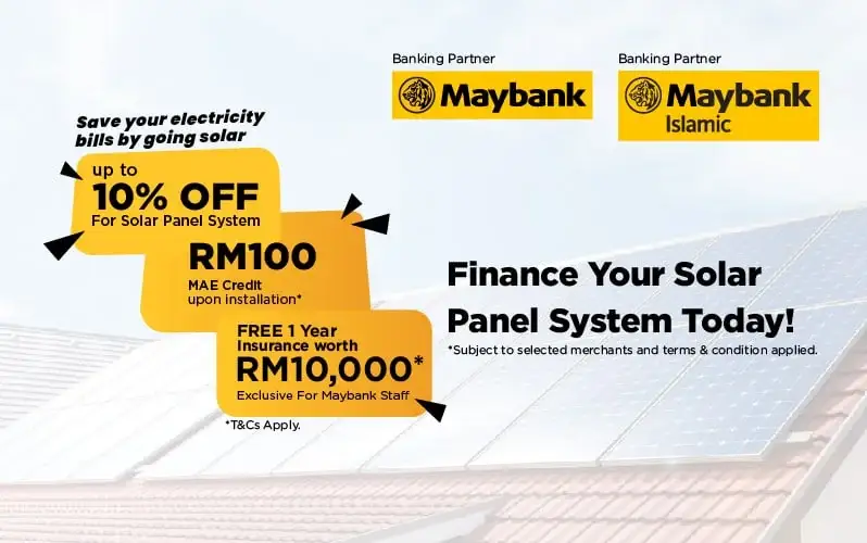Banking Partner Maybank 
Save up to 90% on Electricity Bill 
up to 10% OFF For Solar Panel System 
FREE 1 Year SolarPro Insurance worth RM10,000 Exclusive For Maybank Staff 
RM100 MAE Credit upon installation 
Finance Your Solar Panel System Today!