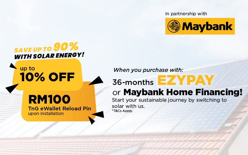 Banking Partner Maybank
          Save up to 90% on Electricity Bill
          up to 10% OFF For Solar Panel System
          FREE 1 Year SolarPro Insurance worth RM10,000 Exclusive For Maybank Staff
          RM100 TnG eWallet Reload Pin upon installation
          Finance Your Solar Panel System Today!